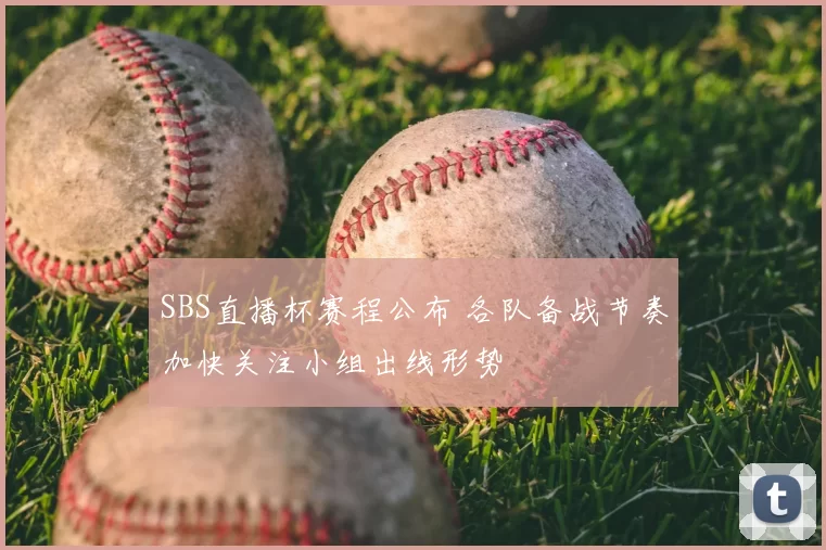 SBS直播杯赛程公布 各队备战节奏加快关注小组出线形势
