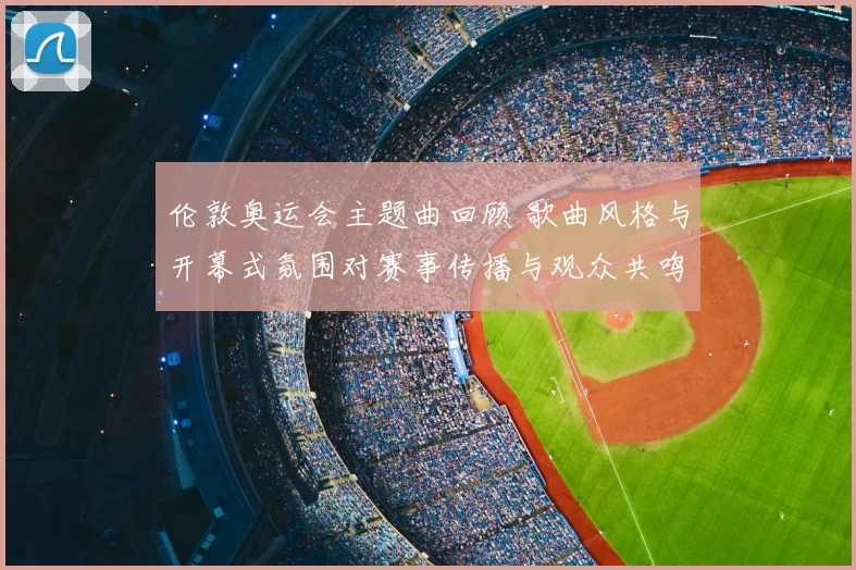 伦敦奥运会主题曲回顾 歌曲风格与开幕式氛围对赛事传播与观众共鸣影响