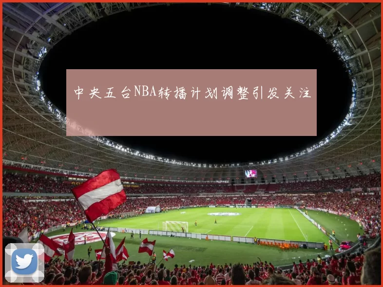中央五台NBA转播计划调整引发关注