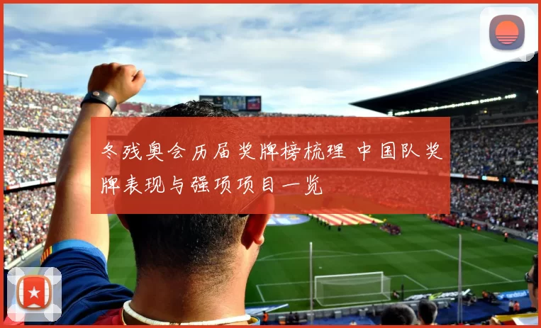 冬残奥会历届奖牌榜梳理 中国队奖牌表现与强项项目一览