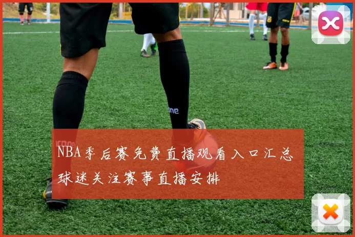 NBA季后赛免费直播观看入口汇总 球迷关注赛事直播安排