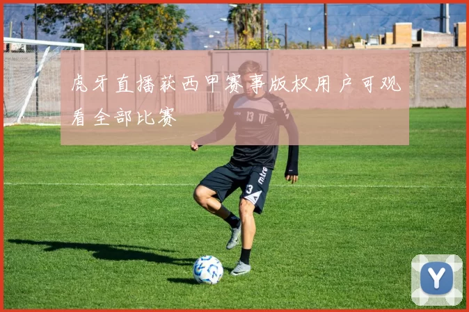 虎牙直播获西甲赛事版权用户可观看全部比赛