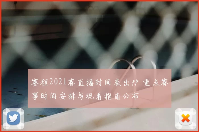赛程2021赛直播时间表出炉 重点赛事时间安排与观看指南公布