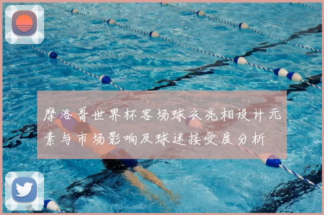 摩洛哥世界杯客场球衣亮相设计元素与市场影响及球迷接受度分析