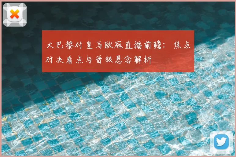 大巴黎对皇马欧冠直播前瞻：焦点对决看点与晋级悬念解析