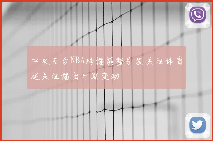 中央五台NBA转播调整引发关注体育迷关注播出计划变动