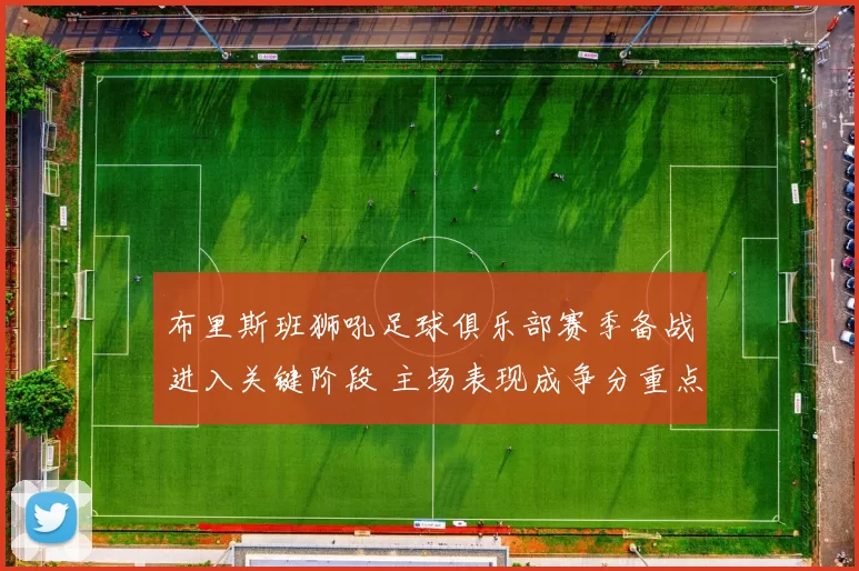 布里斯班狮吼足球俱乐部赛季备战进入关键阶段 主场表现成争分重点