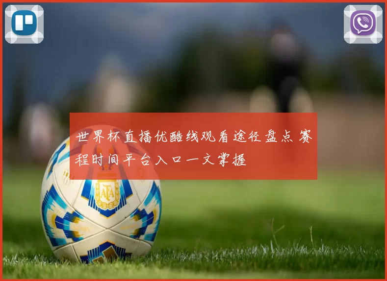 世界杯直播优酷线观看途径盘点 赛程时间平台入口一文掌握