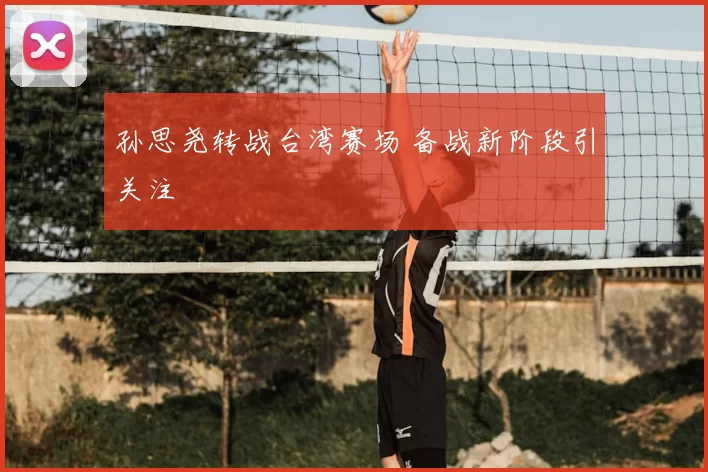 孙思尧转战台湾赛场 备战新阶段引关注