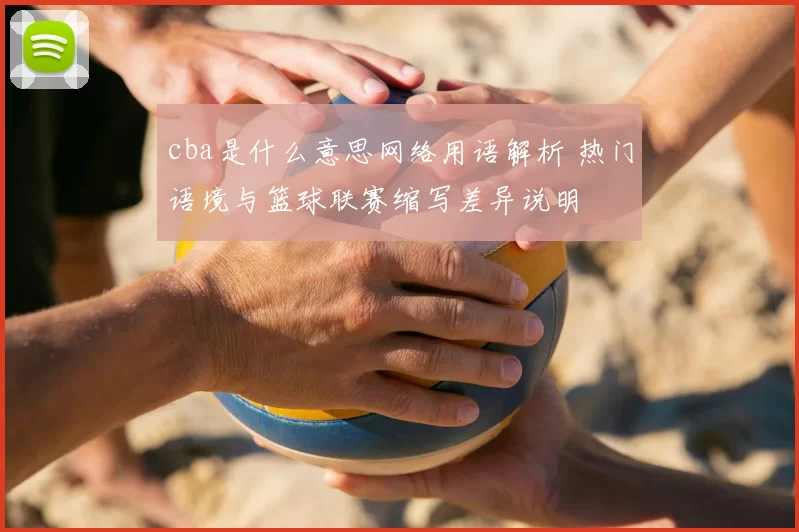 cba是什么意思网络用语解析 热门语境与篮球联赛缩写差异说明