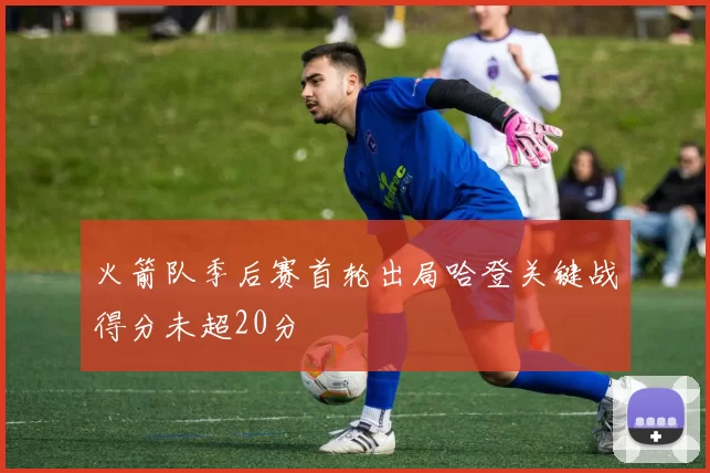 火箭队季后赛首轮出局哈登关键战得分未超20分