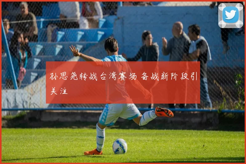 孙思尧转战台湾赛场 备战新阶段引关注