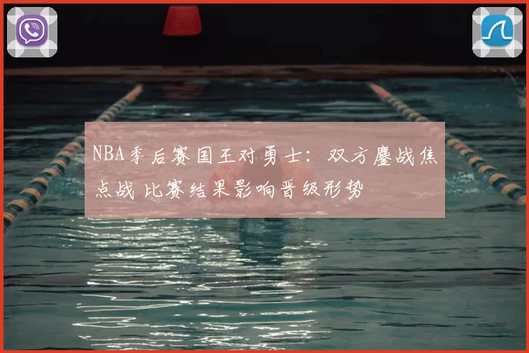 NBA季后赛国王对勇士：双方鏖战焦点战 比赛结果影响晋级形势