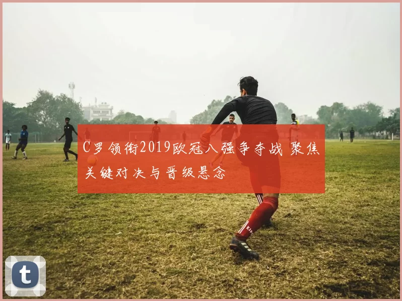 C罗领衔2019欧冠八强争夺战 聚焦关键对决与晋级悬念