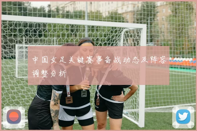 中国女足关键赛事备战动态及阵容调整分析