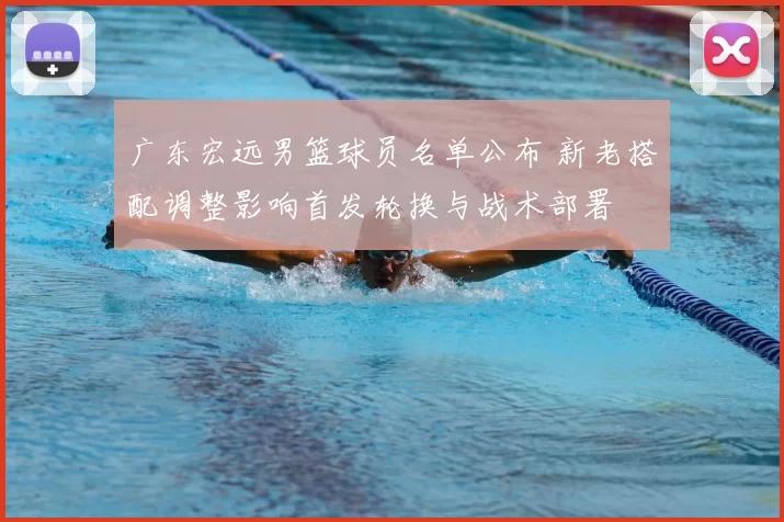 广东宏远男篮球员名单公布 新老搭配调整影响首发轮换与战术部署