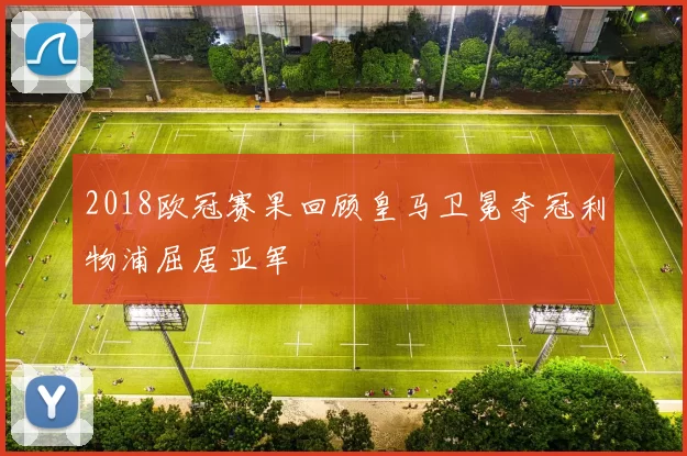 2018欧冠赛果回顾皇马卫冕夺冠利物浦屈居亚军