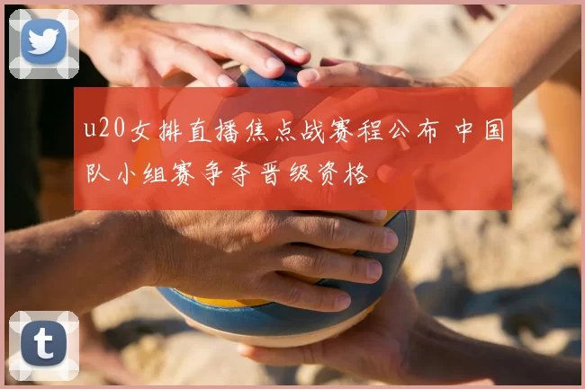 u20女排直播焦点战赛程公布 中国队小组赛争夺晋级资格